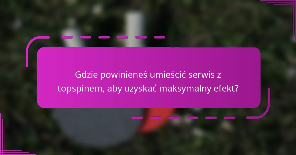 Gdzie powinieneś umieścić serwis z topspinem, aby uzyskać maksymalny efekt?
