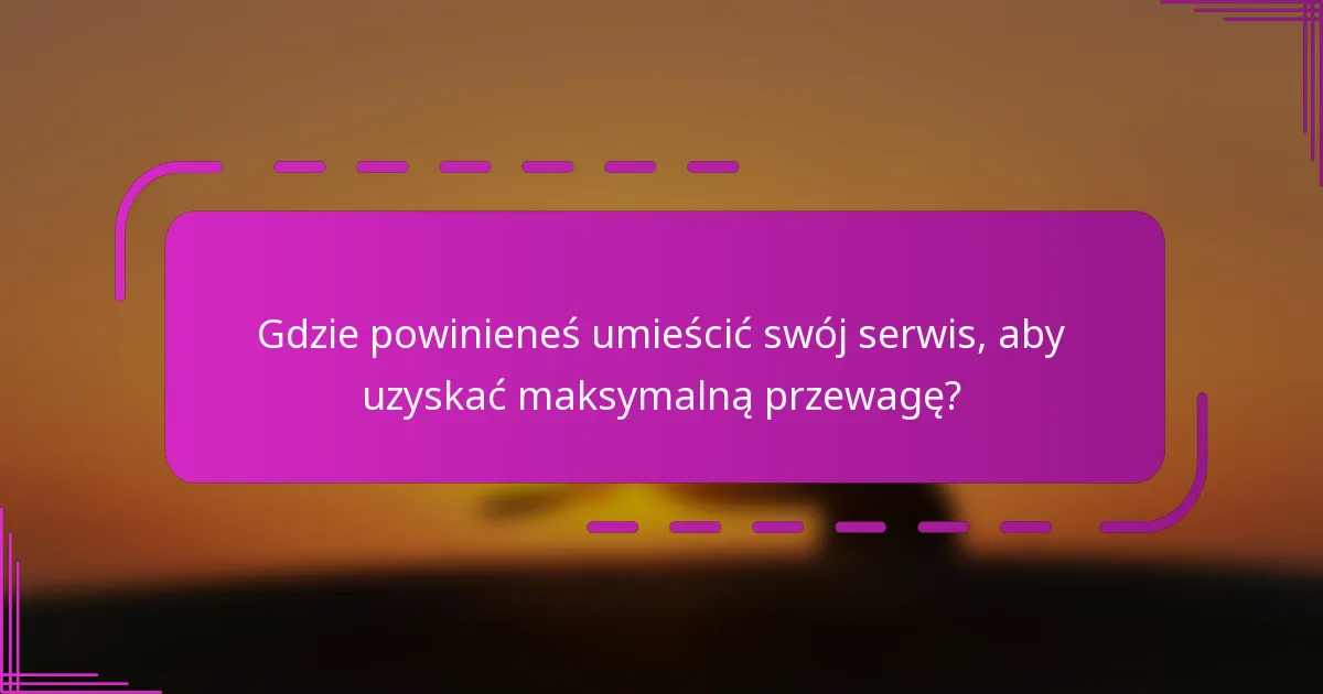 Gdzie powinieneś umieścić swój serwis, aby uzyskać maksymalną przewagę?