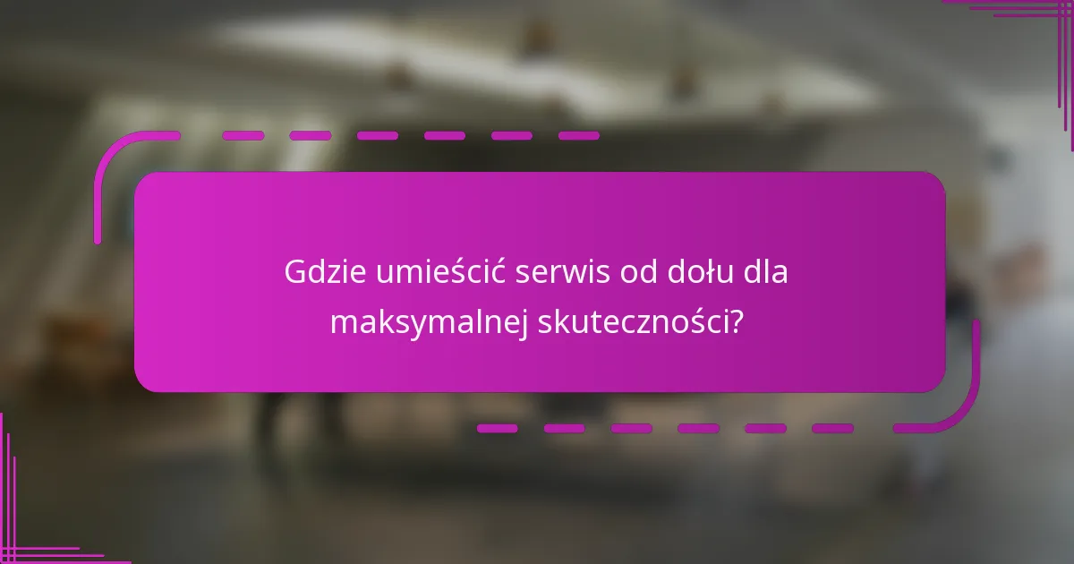Gdzie umieścić serwis od dołu dla maksymalnej skuteczności?