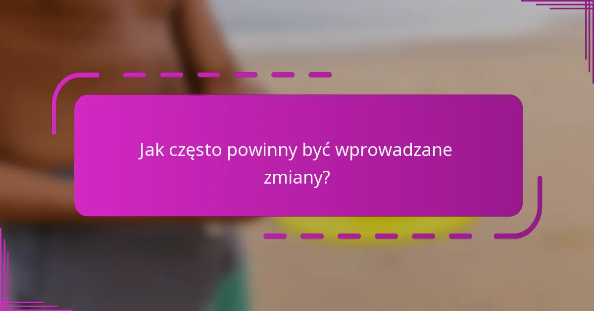 Jak często powinny być wprowadzane zmiany?