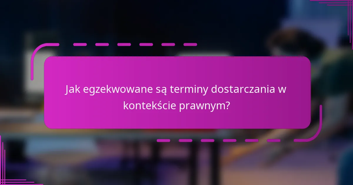 Jak egzekwowane są terminy dostarczania w kontekście prawnym?