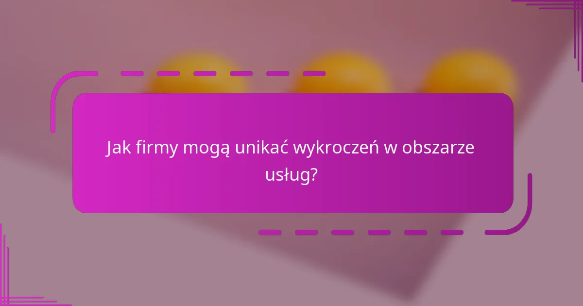 Jak firmy mogą unikać wykroczeń w obszarze usług?