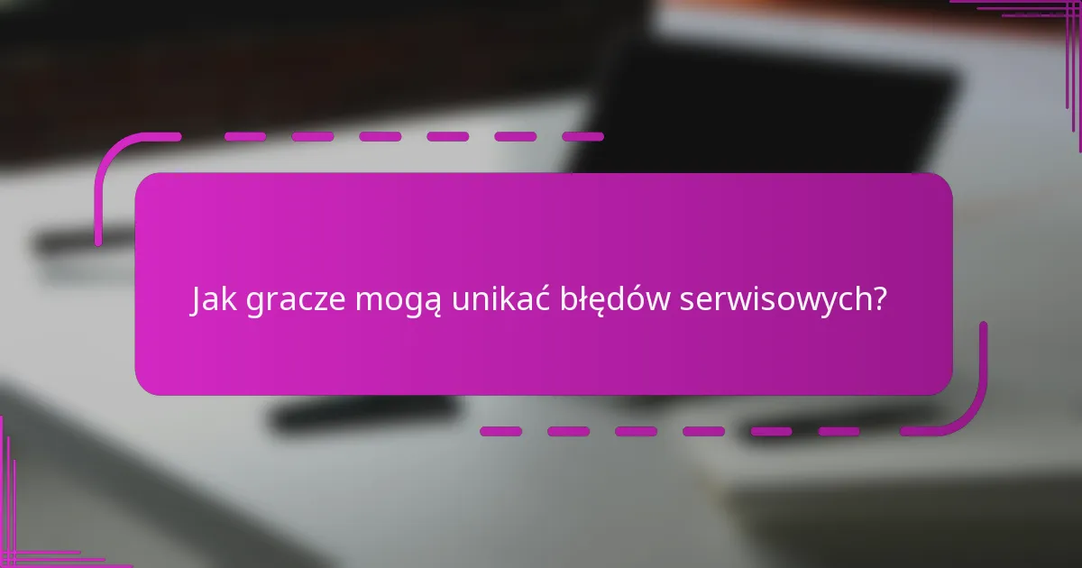 Jak gracze mogą unikać błędów serwisowych?