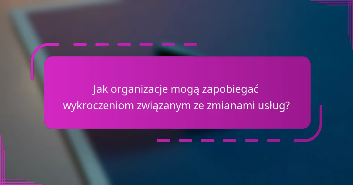 Jak organizacje mogą zapobiegać wykroczeniom związanym ze zmianami usług?