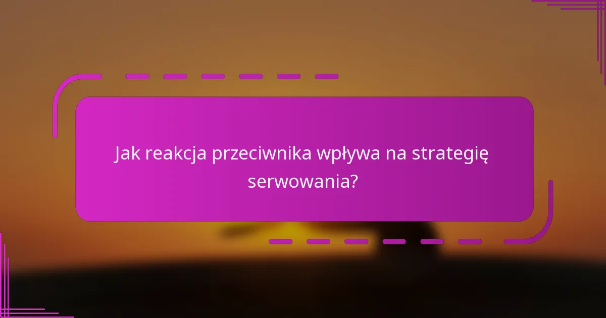 Jak reakcja przeciwnika wpływa na strategię serwowania?