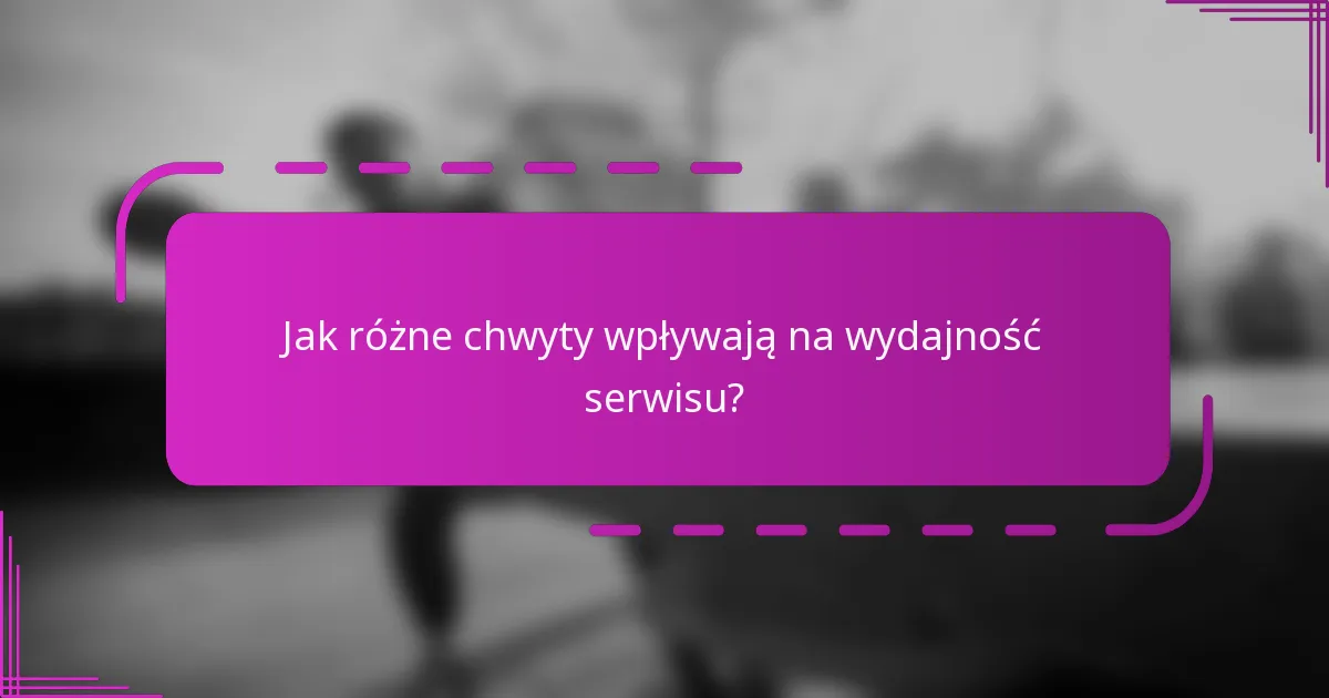 Jak różne chwyty wpływają na wydajność serwisu?