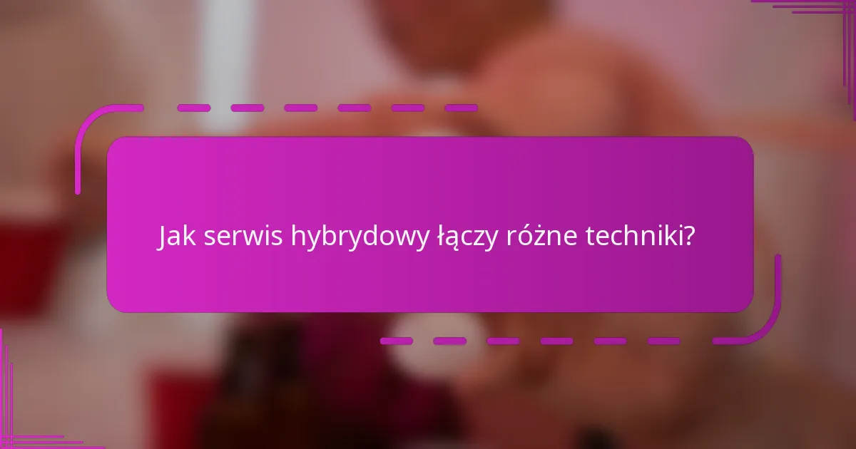 Jak serwis hybrydowy łączy różne techniki?