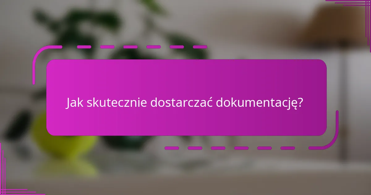 Jak skutecznie dostarczać dokumentację?