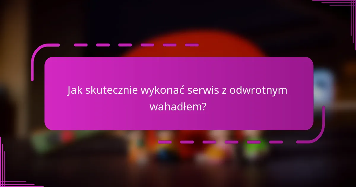 Jak skutecznie wykonać serwis z odwrotnym wahadłem?