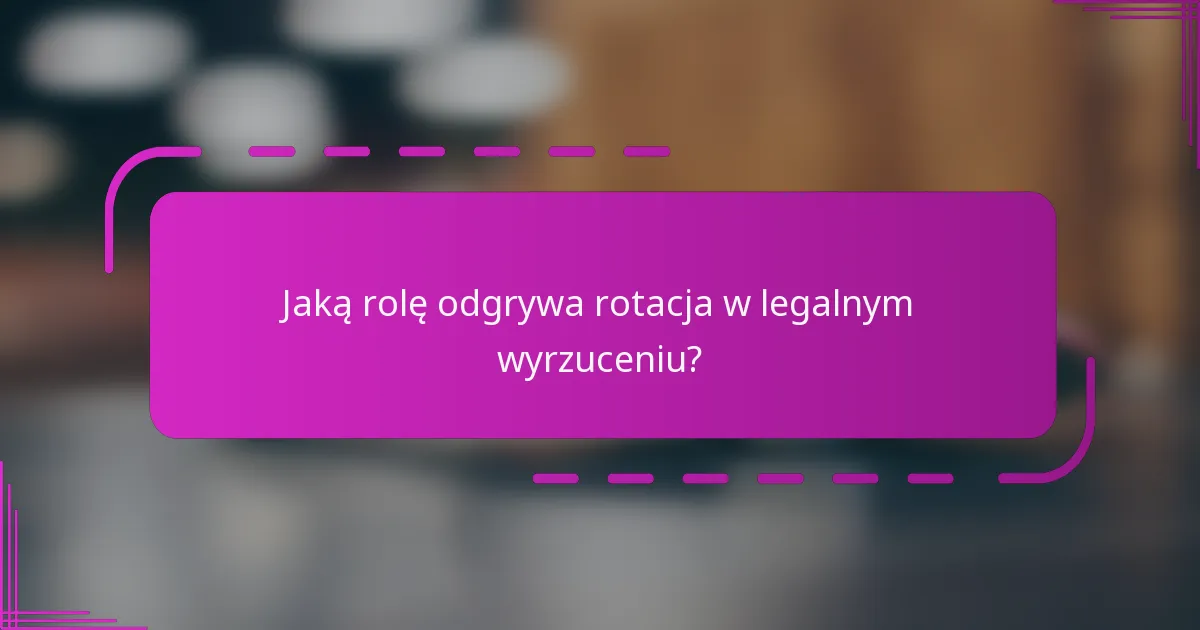 Jaką rolę odgrywa rotacja w legalnym wyrzuceniu?