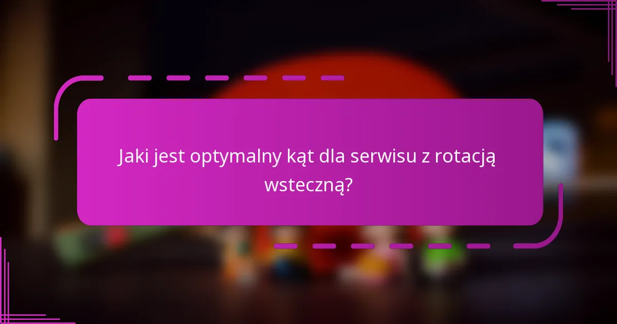 Jaki jest optymalny kąt dla serwisu z rotacją wsteczną?
