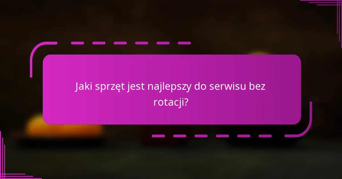 Jaki sprzęt jest najlepszy do serwisu bez rotacji?