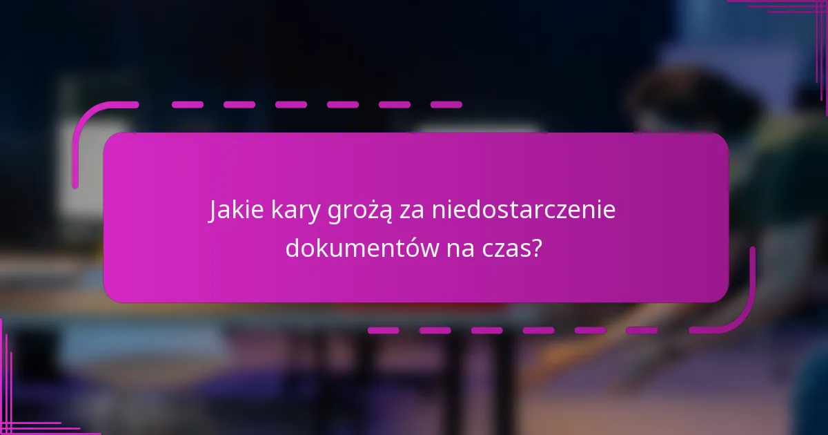 Jakie kary grożą za niedostarczenie dokumentów na czas?