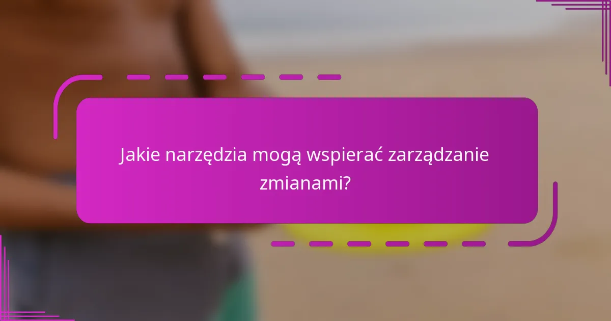 Jakie narzędzia mogą wspierać zarządzanie zmianami?