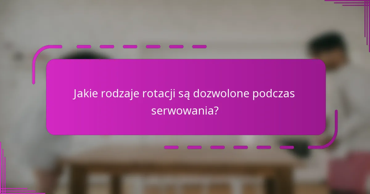 Jakie rodzaje rotacji są dozwolone podczas serwowania?