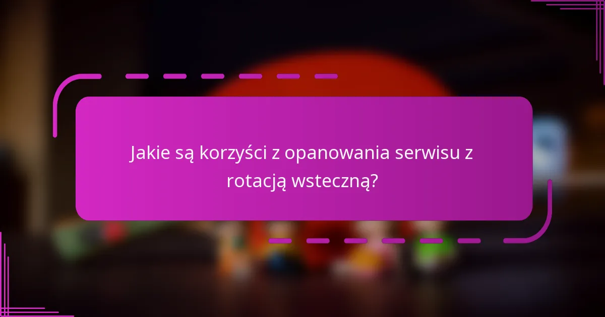 Jakie są korzyści z opanowania serwisu z rotacją wsteczną?