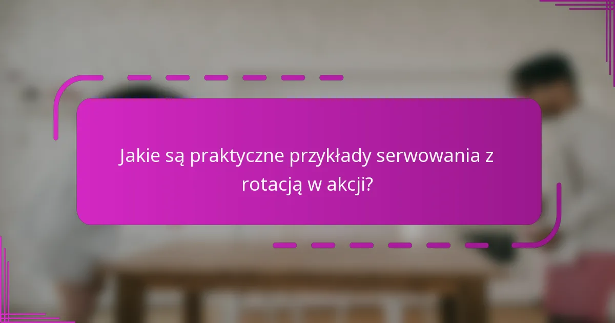 Jakie są praktyczne przykłady serwowania z rotacją w akcji?