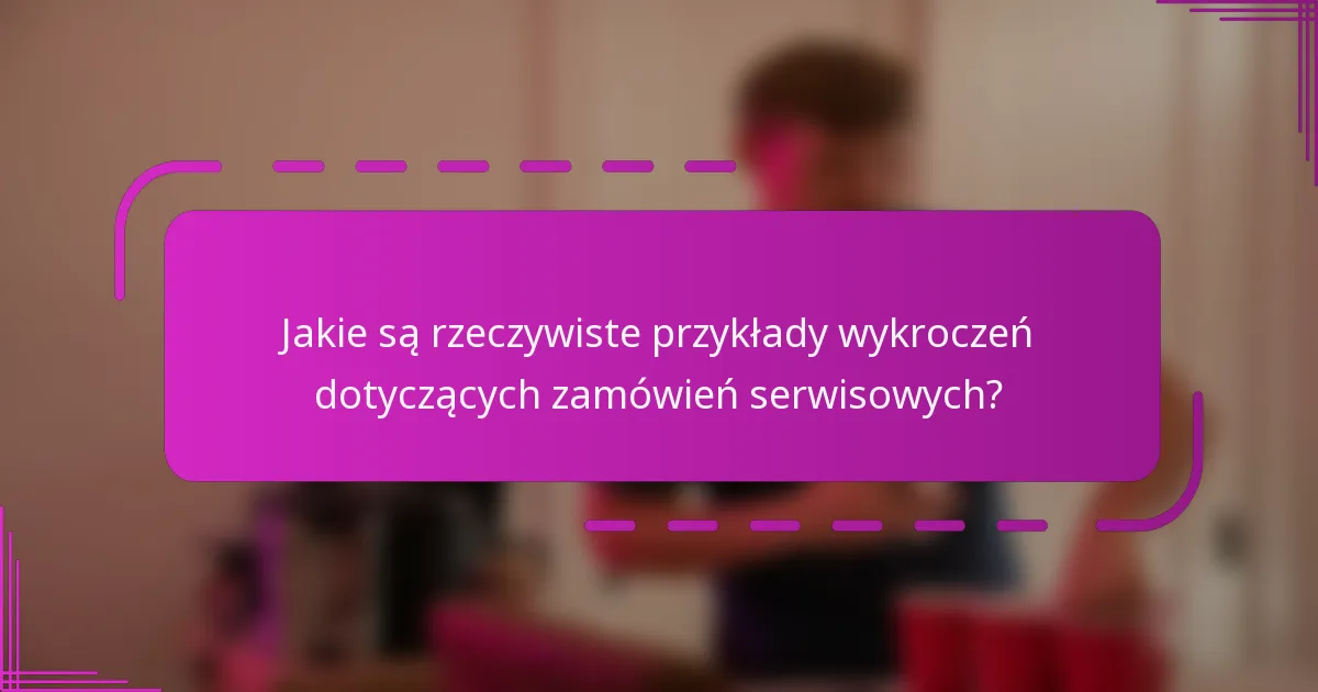 Jakie są rzeczywiste przykłady wykroczeń dotyczących zamówień serwisowych?