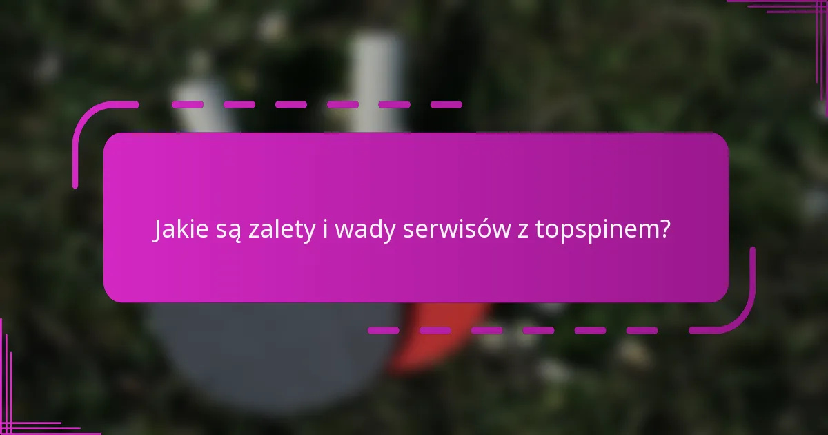 Jakie są zalety i wady serwisów z topspinem?
