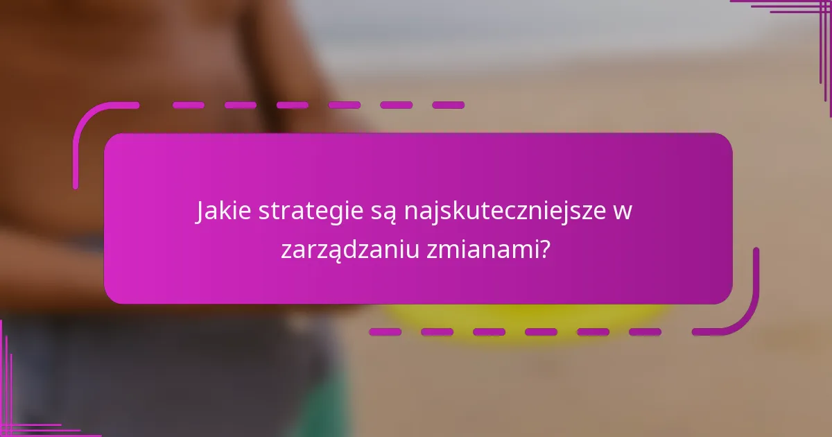 Jakie strategie są najskuteczniejsze w zarządzaniu zmianami?