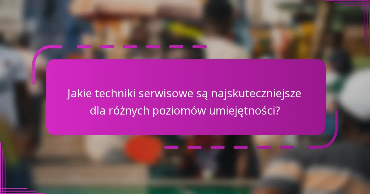 Jakie techniki serwisowe są najskuteczniejsze dla różnych poziomów umiejętności?