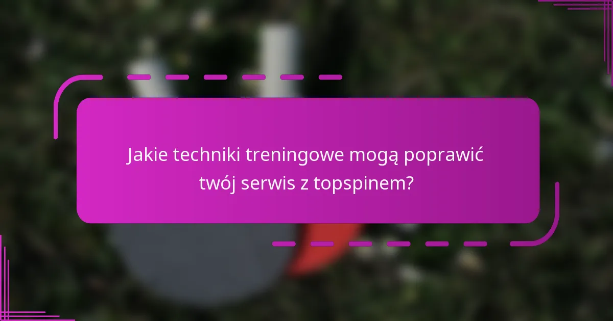 Jakie techniki treningowe mogą poprawić twój serwis z topspinem?
