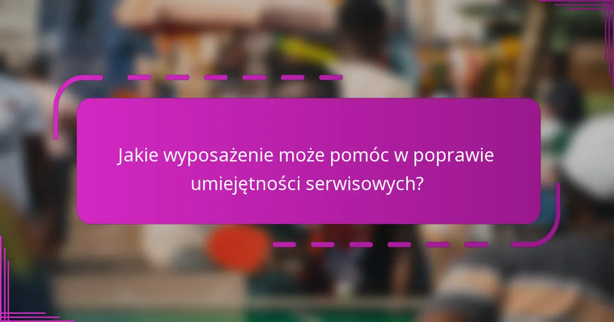Jakie wyposażenie może pomóc w poprawie umiejętności serwisowych?