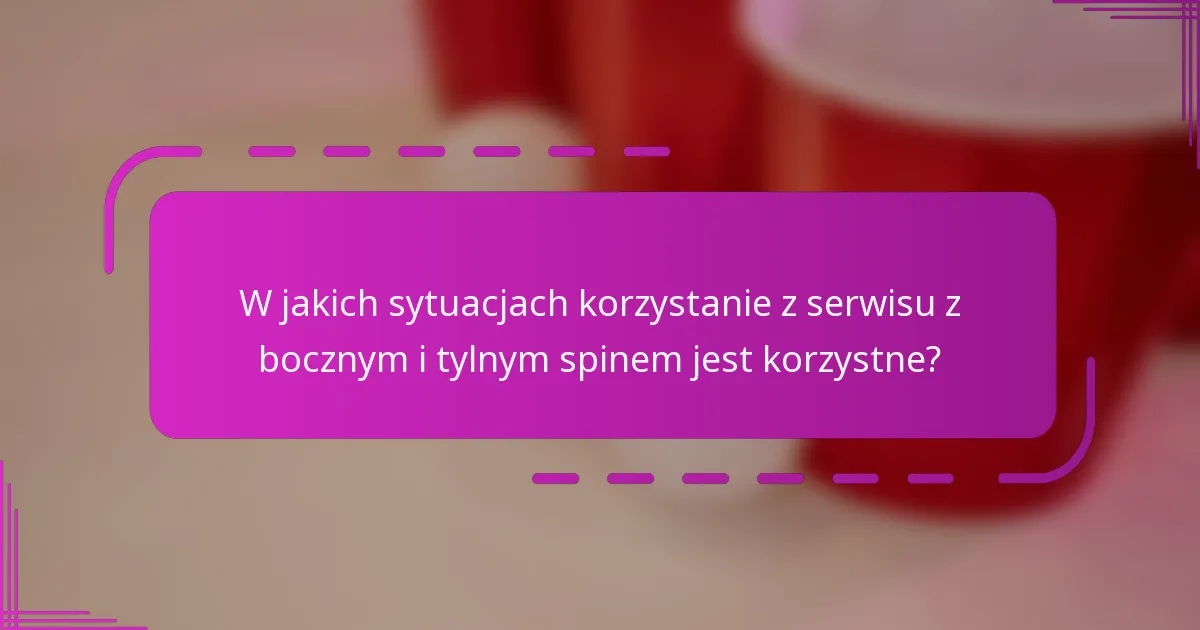 W jakich sytuacjach korzystanie z serwisu z bocznym i tylnym spinem jest korzystne?